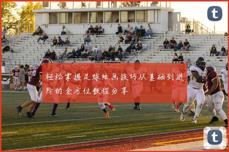 轻松掌握足球绘画技巧从基础到进阶的全方位教程分享