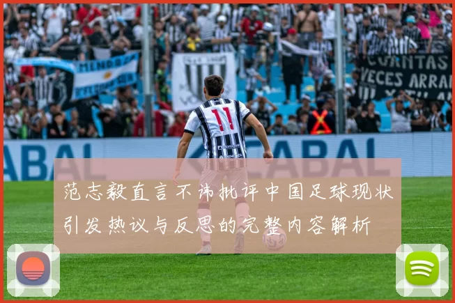 范志毅直言不讳批评中国足球现状引发热议与反思的完整内容解析