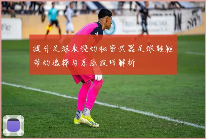 提升足球表现的秘密武器足球鞋鞋带的选择与系法技巧解析