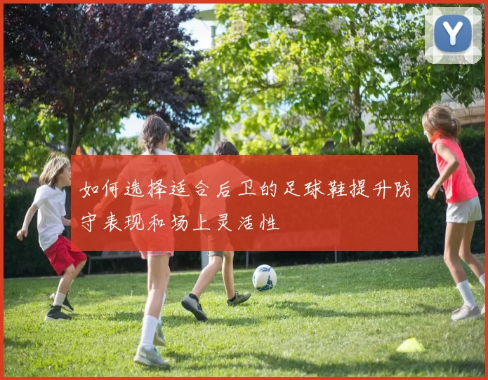 如何选择适合后卫的足球鞋提升防守表现和场上灵活性