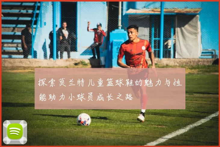 探索莫兰特儿童篮球鞋的魅力与性能助力小球员成长之路