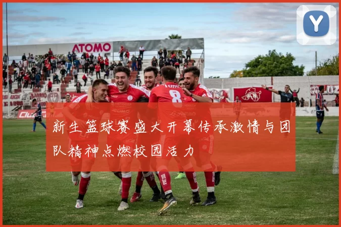 新生篮球赛盛大开幕传承激情与团队精神点燃校园活力