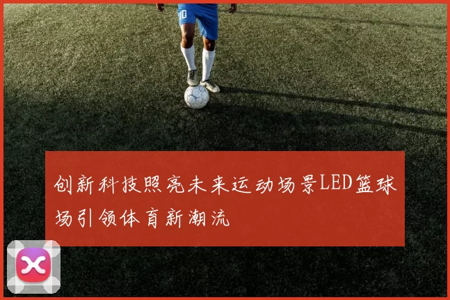 创新科技照亮未来运动场景LED篮球场引领体育新潮流