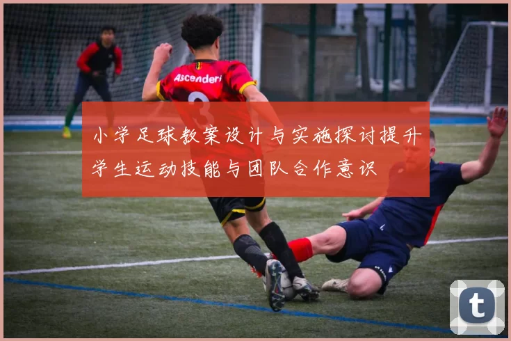 小学足球教案设计与实施探讨提升学生运动技能与团队合作意识