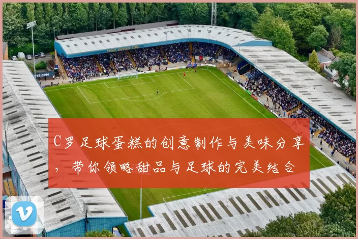 C罗足球蛋糕的创意制作与美味分享，带你领略甜品与足球的完美结合