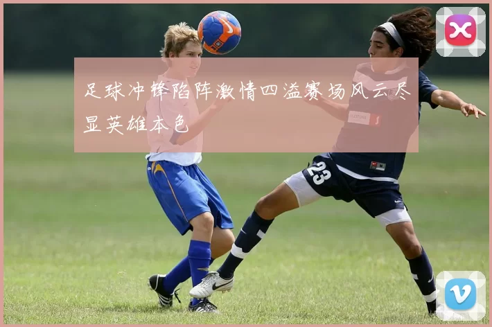 足球冲锋陷阵激情四溢赛场风云尽显英雄本色