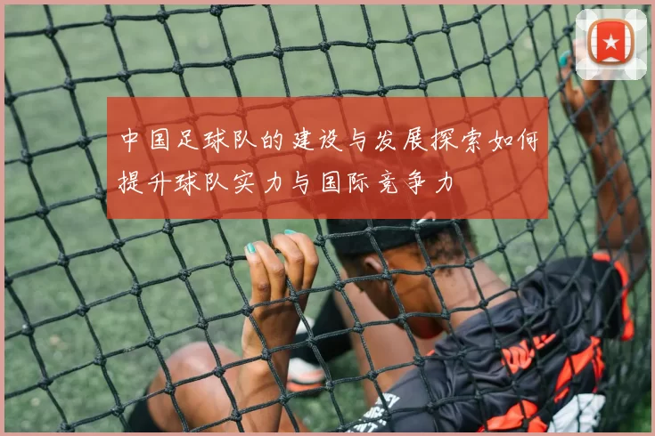 中国足球队的建设与发展探索如何提升球队实力与国际竞争力