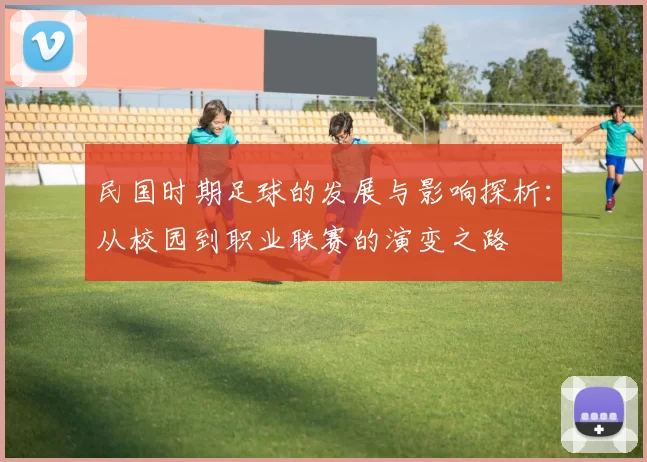 民国时期足球的发展与影响探析：从校园到职业联赛的演变之路