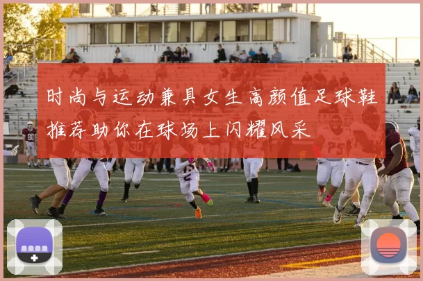 时尚与运动兼具女生高颜值足球鞋推荐助你在球场上闪耀风采