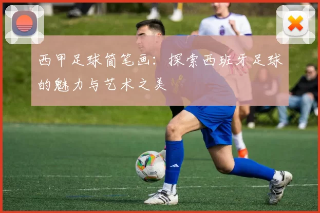 西甲足球简笔画：探索西班牙足球的魅力与艺术之美